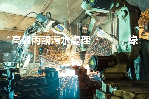 “高效丙酮污水處理，綠色環(huán)保新篇章”